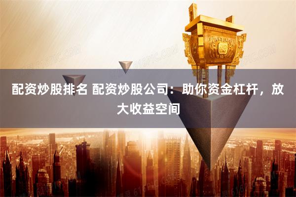 配資炒股排名 配資炒股公司：助你資金杠桿，放大收益空間