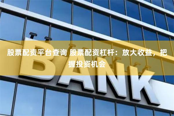 股票配資平臺查詢 股票配資杠桿：放大收益，把握投資機會