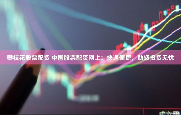 攀枝花股票配資 中國股票配資網上：快速便捷，助您投資無憂