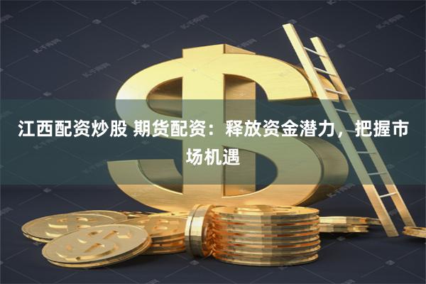 江西配資炒股 期貨配資：釋放資金潛力，把握市場機遇