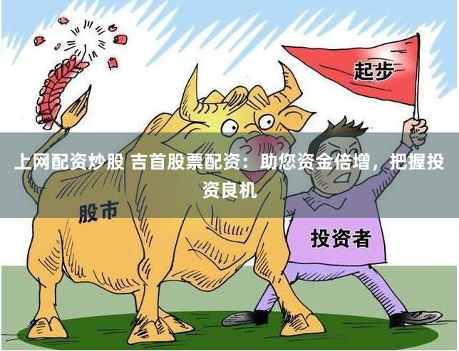 上網(wǎng)配資炒股 吉首股票配資：助您資金倍增，把握投資良機