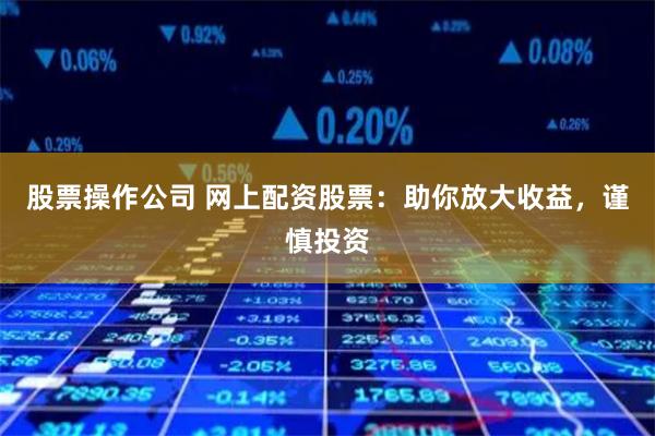 股票操作公司 網上配資股票：助你放大收益，謹慎投資