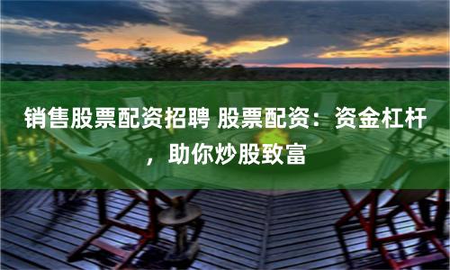 銷售股票配資招聘 股票配資：資金杠桿，助你炒股致富