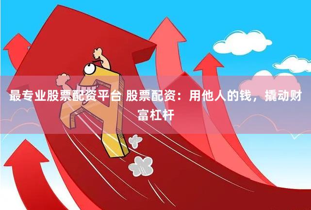 最專業股票配資平臺 股票配資：用他人的錢，撬動財富杠桿