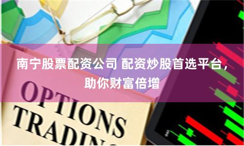 南寧股票配資公司 配資炒股首選平臺，助你財富倍增