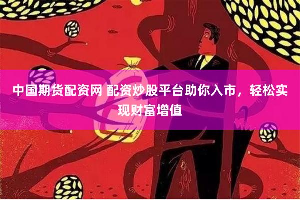 中國期貨配資網 配資炒股平臺助你入市，輕松實現財富增值
