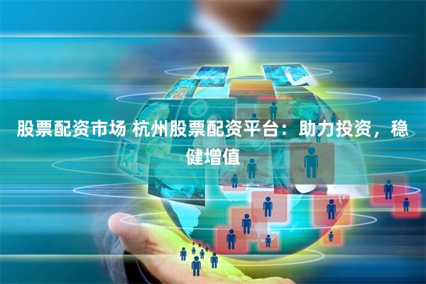 股票配資市場 杭州股票配資平臺：助力投資，穩健增值