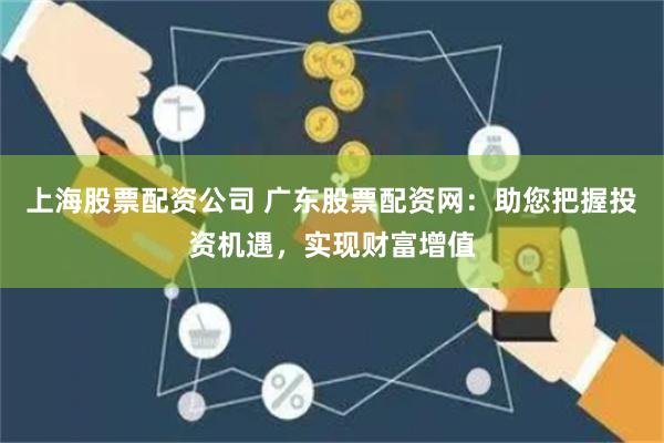 上海股票配資公司 廣東股票配資網：助您把握投資機遇，實現財富增值