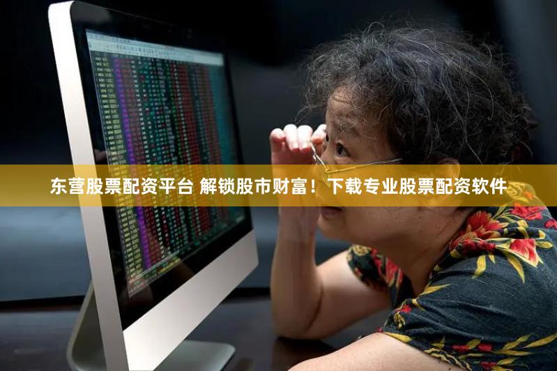 東營股票配資平臺 解鎖股市財富！下載專業股票配資軟件
