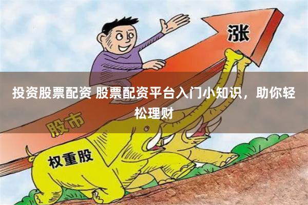 投資股票配資 股票配資平臺入門小知識，助你輕松理財