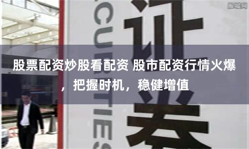 股票配資炒股看配資 股市配資行情火爆，把握時機，穩(wěn)健增值