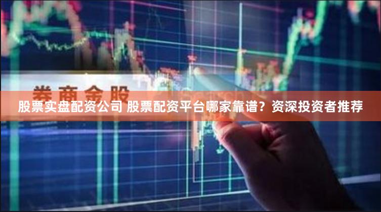 股票實盤配資公司 股票配資平臺哪家靠譜？資深投資者推薦