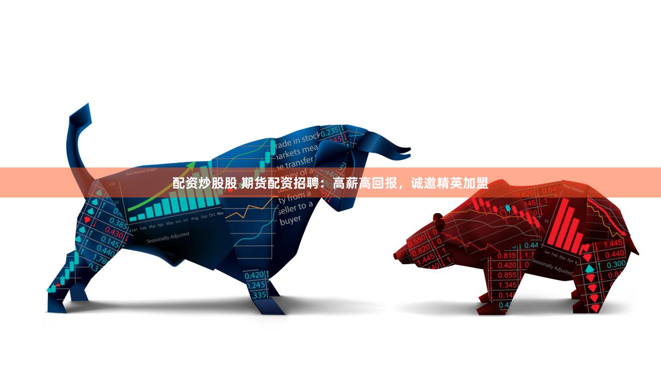 配資炒股股 期貨配資招聘：高薪高回報，誠邀精英加盟