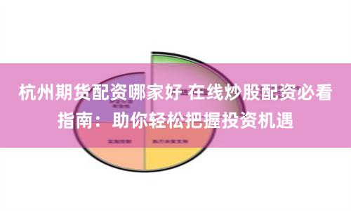 杭州期貨配資哪家好 在線炒股配資必看指南：助你輕松把握投資機遇