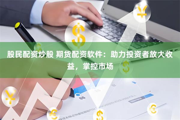 股民配資炒股 期貨配資軟件：助力投資者放大收益，掌控市場