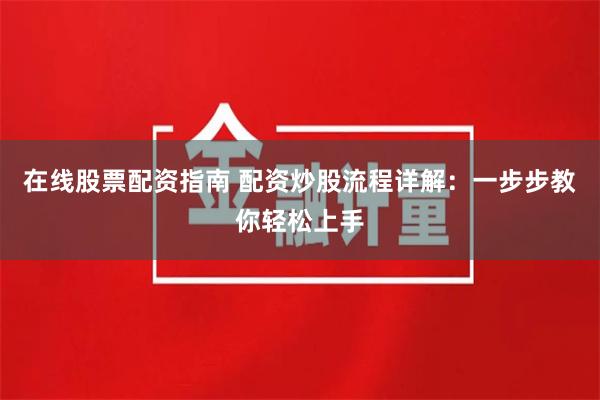 在線股票配資指南 配資炒股流程詳解：一步步教你輕松上手