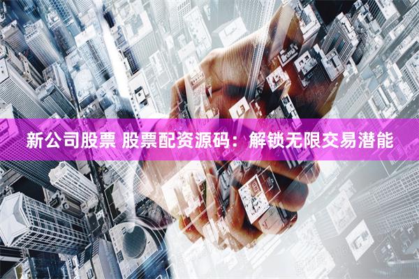 新公司股票 股票配資源碼：解鎖無限交易潛能