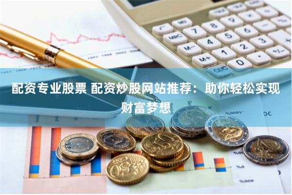 配資專業(yè)股票 配資炒股網(wǎng)站推薦：助你輕松實(shí)現(xiàn)財(cái)富夢(mèng)想