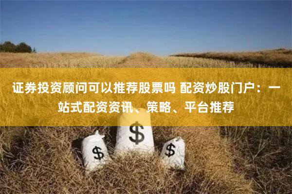證券投資顧問可以推薦股票嗎 配資炒股門戶:一站式配資資訊、策略、平臺推薦