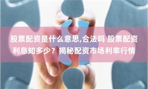 股票配資是什么意思,合法嗎 股票配資利息知多少？揭秘配資市場(chǎng)利率行情