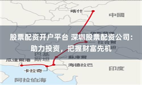 股票配資開戶平臺 深圳股票配資公司：助力投資，把握財富先機
