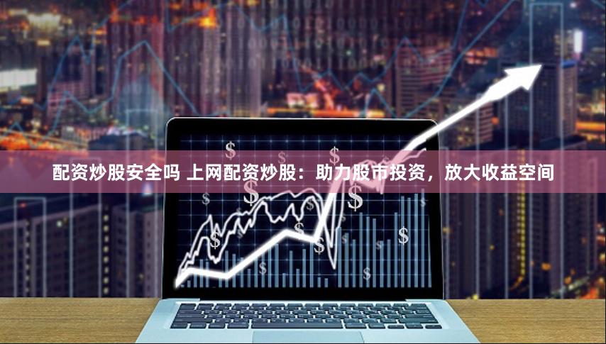 配資炒股安全嗎 上網配資炒股：助力股市投資，放大收益空間