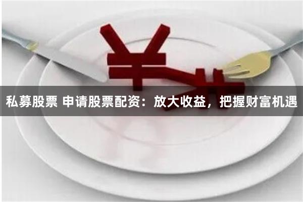 私募股票 申請股票配資：放大收益，把握財富機(jī)遇