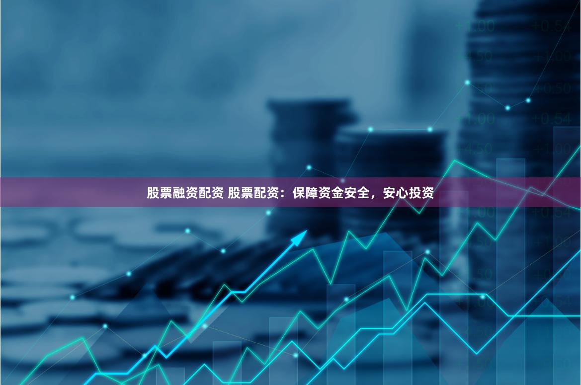 股票融資配資 股票配資：保障資金安全，安心投資