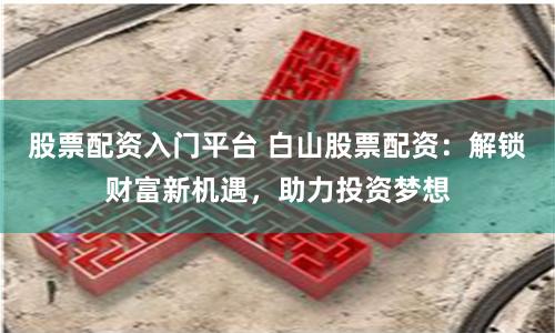 股票配資入門平臺 白山股票配資：解鎖財富新機遇，助力投資夢想