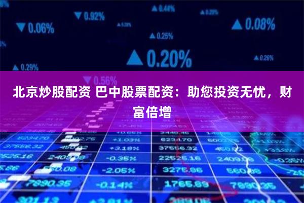 北京炒股配資 巴中股票配資：助您投資無憂，財(cái)富倍增