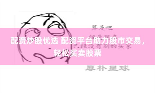 配資炒股優選 配資平臺助力股市交易，輕松買賣股票