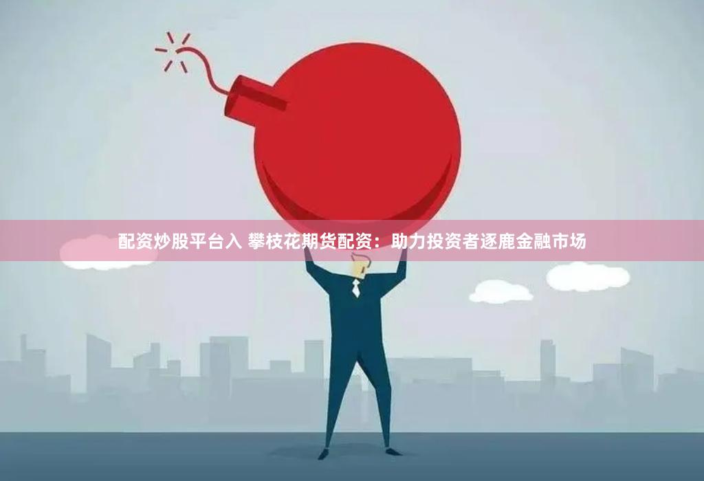 配資炒股平臺入 攀枝花期貨配資：助力投資者逐鹿金融市場