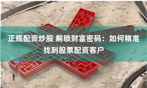 正規(guī)配資炒股 解鎖財(cái)富密碼：如何精準(zhǔn)找到股票配資客戶