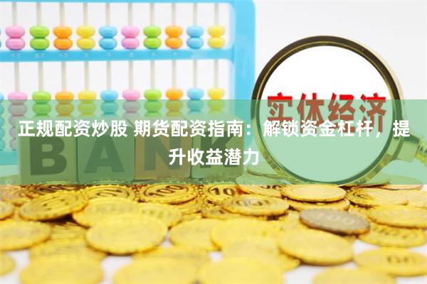 正規(guī)配資炒股 期貨配資指南：解鎖資金杠桿，提升收益潛力