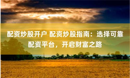 配資炒股開(kāi)戶 配資炒股指南：選擇可靠配資平臺(tái)，開(kāi)啟財(cái)富之路