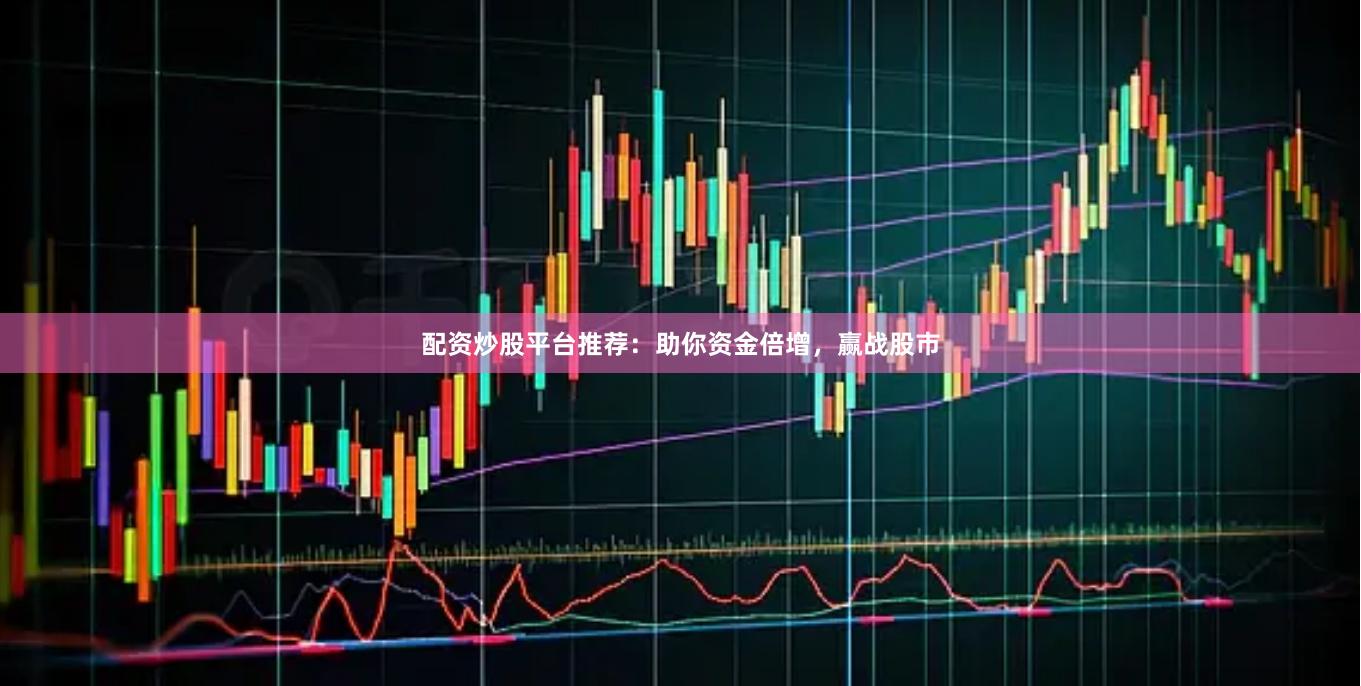 配資炒股平臺推薦：助你資金倍增，贏戰股市