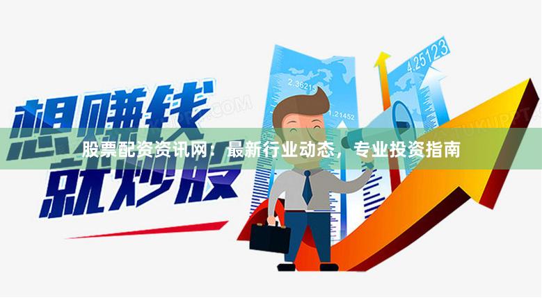 股票配資資訊網：最新行業動態，專業投資指南