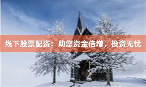 線下股票配資：助您資金倍增，投資無憂