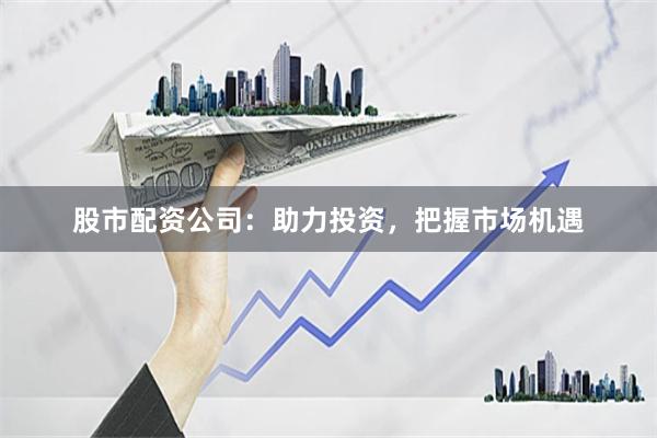 股市配資公司：助力投資，把握市場機遇