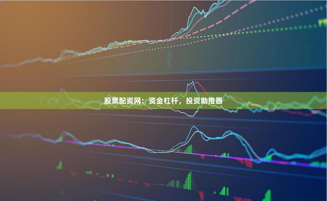 股票配資網：資金杠桿，投資助推器