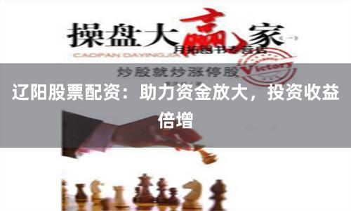 遼陽股票配資：助力資金放大，投資收益倍增