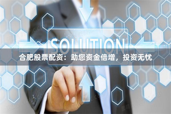 合肥股票配資：助您資金倍增，投資無憂