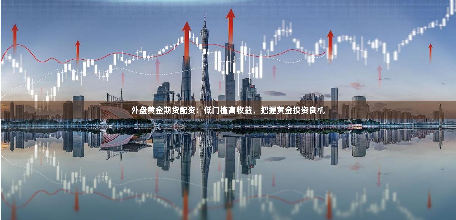 外盤黃金期貨配資：低門檻高收益，把握黃金投資良機