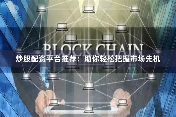 炒股配資平臺推薦：助你輕松把握市場先機