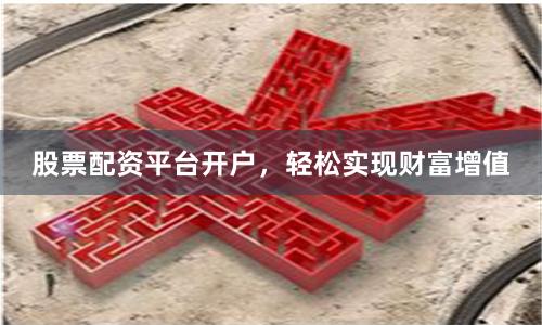 股票配資平臺開戶，輕松實現財富增值