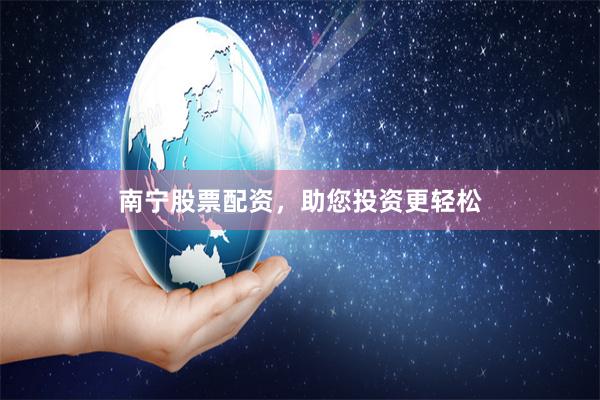 南寧股票配資，助您投資更輕松