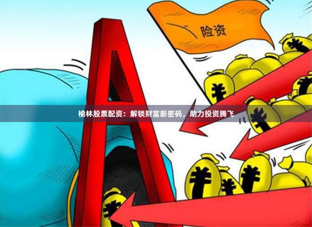 榆林股票配資：解鎖財富新密碼，助力投資騰飛