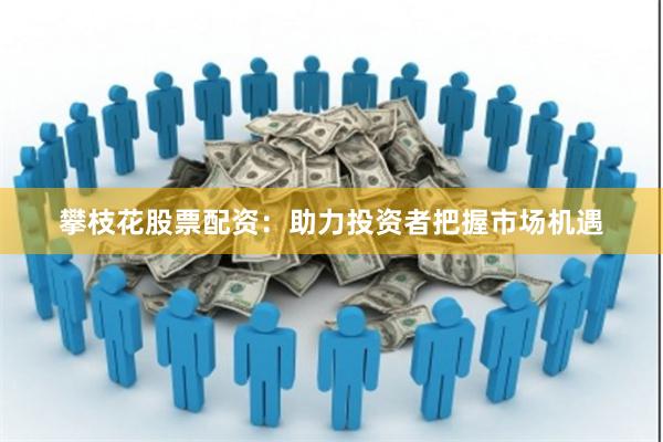 攀枝花股票配資：助力投資者把握市場機遇
