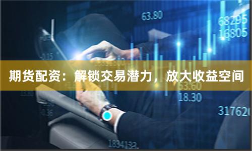 期貨配資：解鎖交易潛力，放大收益空間