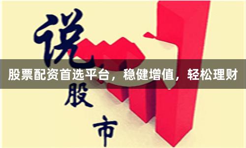 股票配資首選平臺，穩健增值，輕松理財
